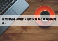 高端網(wǎng)站建設制作（高端網(wǎng)站設計企業(yè)網(wǎng)站建設）