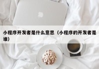 小程序開發(fā)者是什么意思（小程序的開發(fā)者是誰）