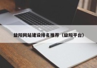 益陽網(wǎng)站建設(shè)排名推薦（益陽平臺）