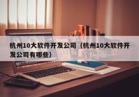 杭州10大軟件開發(fā)公司（杭州10大軟件開發(fā)公司有哪些）