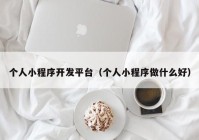 個(gè)人小程序開發(fā)平臺(tái)（個(gè)人小程序做什么好）