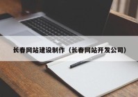 長(zhǎng)春網(wǎng)站建設(shè)制作（長(zhǎng)春網(wǎng)站開(kāi)發(fā)公司）