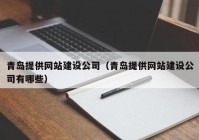 青島提供網(wǎng)站建設(shè)公司（青島提供網(wǎng)站建設(shè)公司有哪些）