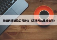 高端網(wǎng)站建設(shè)公司排名（高端網(wǎng)站建站公司）