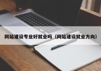 網(wǎng)站建設專業(yè)好就業(yè)嗎（網(wǎng)站建設就業(yè)方向）