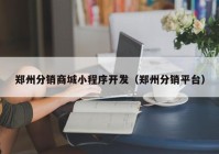 鄭州分銷商城小程序開發(fā)（鄭州分銷平臺）