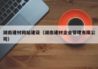 湖南建材網(wǎng)站建設(shè)（湖南建材企業(yè)管理有限公司）