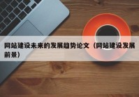 網(wǎng)站建設(shè)未來(lái)的發(fā)展趨勢(shì)論文（網(wǎng)站建設(shè)發(fā)展前景）