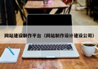 網(wǎng)站建設制作平臺（網(wǎng)站制作設計建設公司）