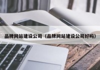 品牌網站建設公司（品牌網站建設公司好嗎）