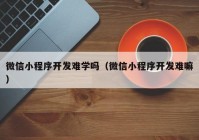 微信小程序開發(fā)難學(xué)嗎（微信小程序開發(fā)難嘛）