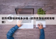 軟件開發(fā)培訓班多少錢（軟件開發(fā)培訓班有哪些）