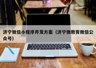 濟寧微信小程序開發(fā)方案（濟寧微教育微信公眾號）