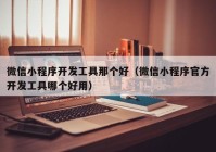 微信小程序開發(fā)工具那個好（微信小程序官方開發(fā)工具哪個好用）