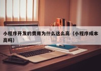 小程序開發(fā)的費用為什么這么高（小程序成本高嗎）