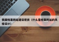 我國檔案網(wǎng)站建設(shè)現(xiàn)狀（什么是檔案網(wǎng)站的風(fēng)格設(shè)計(jì)）