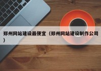 鄭州網(wǎng)站建設(shè)最便宜（鄭州網(wǎng)站建設(shè)制作公司）