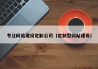 專業(yè)網(wǎng)站建設(shè)定制公司（定制型網(wǎng)站建設(shè)）