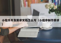 小程序開(kāi)發(fā)需求文檔怎么寫(xiě)（小程序制作需求）