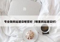 專業(yè)做網(wǎng)站建設(shè)哪家好（哪里網(wǎng)站建設(shè)好）