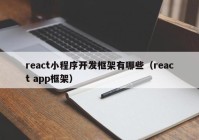 react小程序開發(fā)框架有哪些（react app框架）