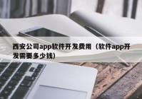 西安公司app軟件開發(fā)費(fèi)用（軟件app開發(fā)需要多少錢）