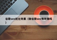 谷歌seo優(yōu)化效果（做谷歌seo有效果嗎）