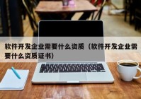 軟件開發(fā)企業(yè)需要什么資質(zhì)（軟件開發(fā)企業(yè)需要什么資質(zhì)證書）