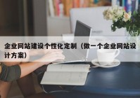 企業(yè)網(wǎng)站建設(shè)個(gè)性化定制（做一個(gè)企業(yè)網(wǎng)站設(shè)計(jì)方案）