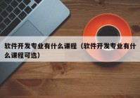 軟件開發(fā)專業(yè)有什么課程（軟件開發(fā)專業(yè)有什么課程可選）