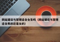 網(wǎng)站建設與管理適合女生嗎（網(wǎng)站建設與管理適合男的還是女的）