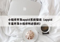 小程序開發(fā)appid系統(tǒng)錯誤（appid不是開發(fā)小程序所必需的）