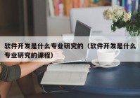 軟件開發(fā)是什么專業(yè)研究的（軟件開發(fā)是什么專業(yè)研究的課程）