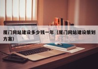 廈門網(wǎng)站建設(shè)多少錢一年（廈門網(wǎng)站建設(shè)策劃方案）