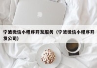 寧波微信小程序開發(fā)服務(wù)（寧波微信小程序開發(fā)公司）