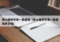 用小程序開發(fā)一款游戲（用小程序開發(fā)一款游戲多少錢）