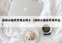 深圳小程序開發(fā)公司十（深圳小程序開發(fā)平臺(tái)）