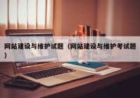 網(wǎng)站建設與維護試題（網(wǎng)站建設與維護考試題）