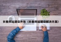 長春網(wǎng)站建設外包（長春網(wǎng)站建設解決方案）