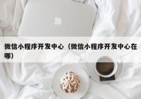 微信小程序開發(fā)中心（微信小程序開發(fā)中心在哪）