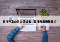 軟件開發(fā)公司資質證書（軟件開發(fā)資質要求）