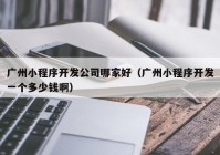 廣州小程序開發(fā)公司哪家好（廣州小程序開發(fā)一個(gè)多少錢啊）