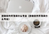 想做軟件開發(fā)讀什么專業(yè)（想做軟件開發(fā)讀什么專業(yè)）