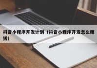 抖音小程序開發(fā)計劃（抖音小程序開發(fā)怎么賺錢）