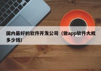 國內(nèi)最好的軟件開發(fā)公司（做app軟件大概多少錢）