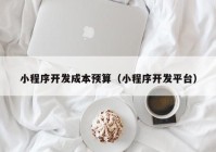 小程序開發(fā)成本預(yù)算（小程序開發(fā)平臺）