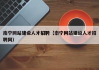 南寧網(wǎng)站建設(shè)人才招聘（南寧網(wǎng)站建設(shè)人才招聘網(wǎng)）