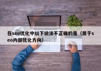 在seo優(yōu)化中以下說法不正確的是（屬于seo內(nèi)部優(yōu)化方向）