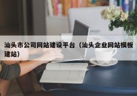 汕頭市公司網(wǎng)站建設(shè)平臺(tái)（汕頭企業(yè)網(wǎng)站模板建站）