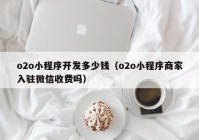 o2o小程序開發(fā)多少錢（o2o小程序商家入駐微信收費(fèi)嗎）